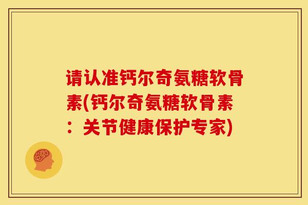 请认准钙尔奇氨糖软骨素(钙尔奇氨糖软骨素：关节健康保护专家)