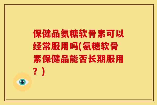 保健品氨糖软骨素可以经常服用吗(氨糖软骨素保健品能否长期服用？)-第1张图片-关节骑士