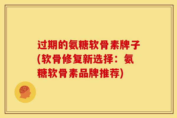 过期的氨糖软骨素牌子(软骨修复新选择：氨糖软骨素品牌推荐)