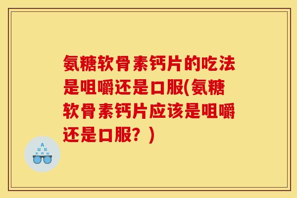 氨糖软骨素钙片的吃法是咀嚼还是口服(氨糖软骨素钙片应该是咀嚼还是口服？)