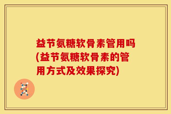 益节氨糖软骨素管用吗(益节氨糖软骨素的管用方式及效果探究)
