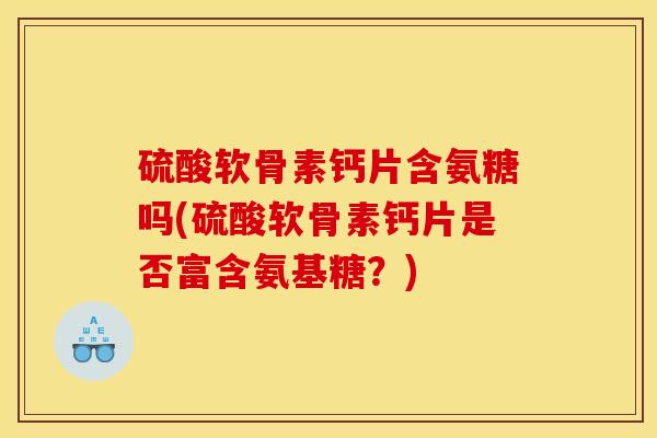 硫酸软骨素钙片含氨糖吗(硫酸软骨素钙片是否富含氨基糖？)