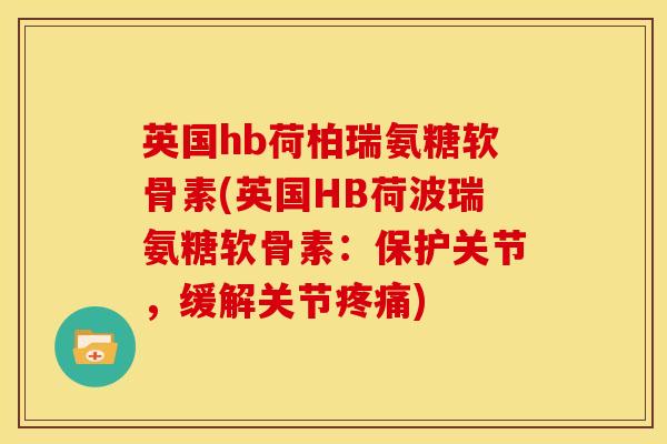 英国hb荷柏瑞氨糖软骨素(英国HB荷波瑞氨糖软骨素：保护关节，缓解关节疼痛)
