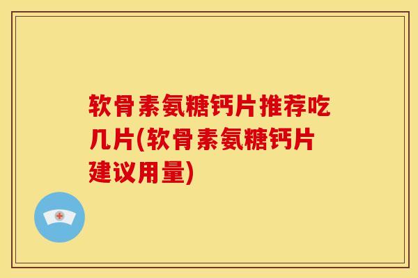 软骨素氨糖钙片推荐吃几片(软骨素氨糖钙片建议用量)-第1张图片-关节骑士
