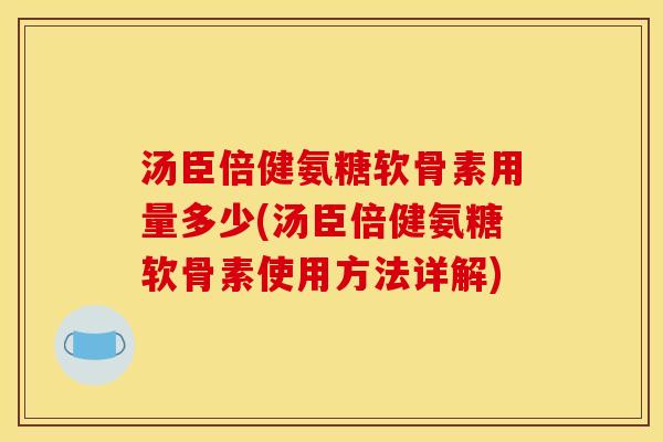 汤臣倍健氨糖软骨素用量多少(汤臣倍健氨糖软骨素使用方法详解)