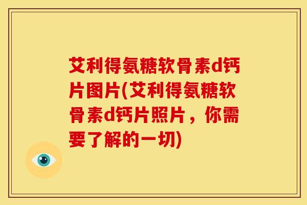 艾利得氨糖软骨素d钙片图片(艾利得氨糖软骨素d钙片照片，你需要了解的一切)