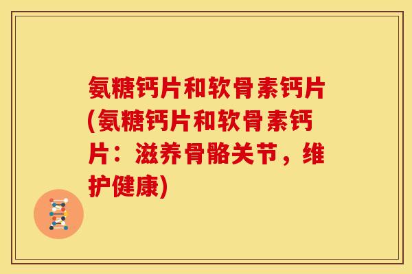 氨糖钙片和软骨素钙片(氨糖钙片和软骨素钙片：滋养骨骼关节，维护健康)