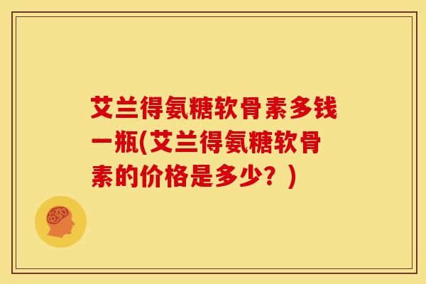 艾兰得氨糖软骨素多钱一瓶(艾兰得氨糖软骨素的价格是多少？)