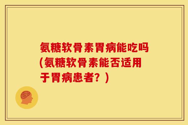 氨糖软骨素胃病能吃吗(氨糖软骨素能否适用于胃病患者？)