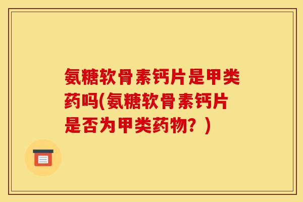 氨糖软骨素钙片是甲类药吗(氨糖软骨素钙片是否为甲类药物？)
