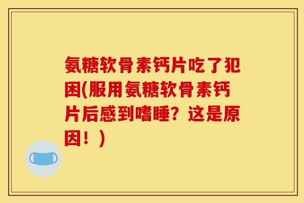 氨糖软骨素钙片吃了犯困(服用氨糖软骨素钙片后感到嗜睡？这是原因！)