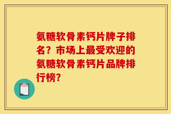 氨糖软骨素钙片牌子排名？市场上最受欢迎的氨糖软骨素钙片品牌排行榜？