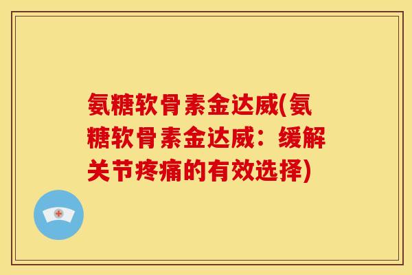 氨糖软骨素金达威(氨糖软骨素金达威：缓解关节疼痛的有效选择)