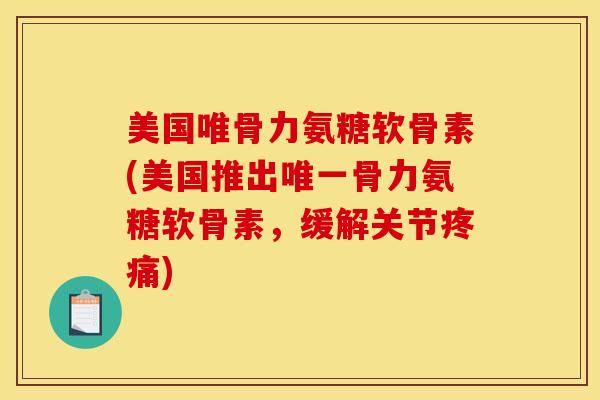 美国唯骨力氨糖软骨素(美国推出唯一骨力氨糖软骨素，缓解关节疼痛)