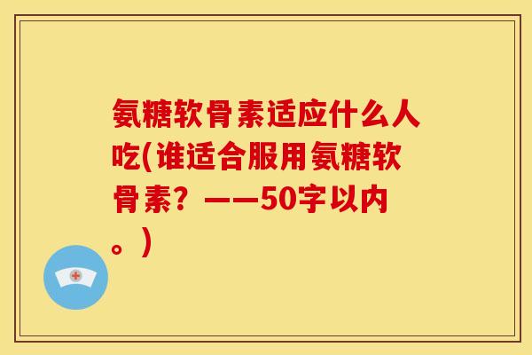 氨糖软骨素适应什么人吃？谁适合服用氨糖软骨素？