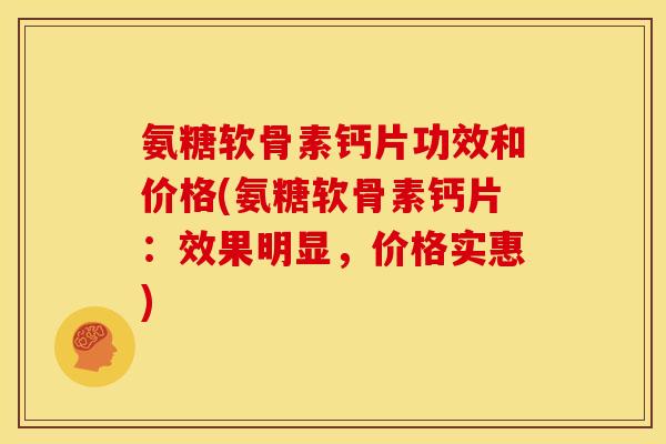 氨糖软骨素钙片功效和价格(氨糖软骨素钙片：效果明显，价格实惠)