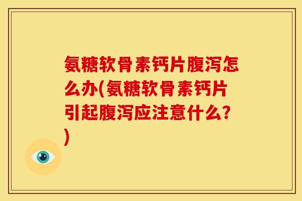 氨糖软骨素钙片腹泻怎么办(氨糖软骨素钙片引起腹泻应注意什么？)