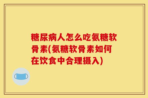 糖尿病人怎么吃氨糖软骨素(氨糖软骨素如何在饮食中合理摄入)