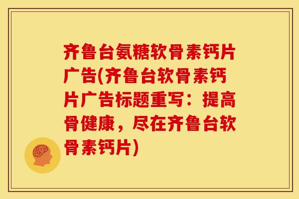 齐鲁台氨糖软骨素钙片广告(齐鲁台软骨素钙片广告标题重写：提高骨健康，尽在齐鲁台软骨素钙片)