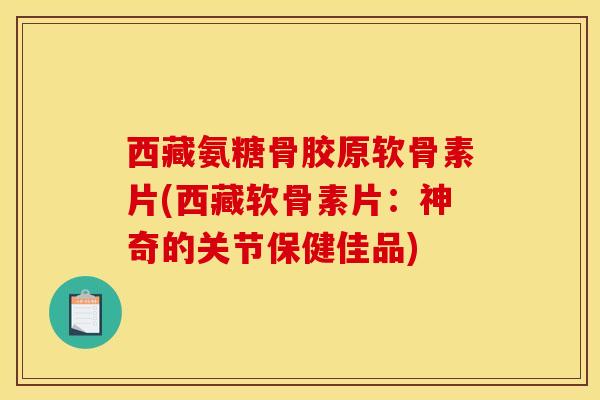 西藏氨糖骨胶原软骨素片(西藏软骨素片：神奇的关节保健佳品)