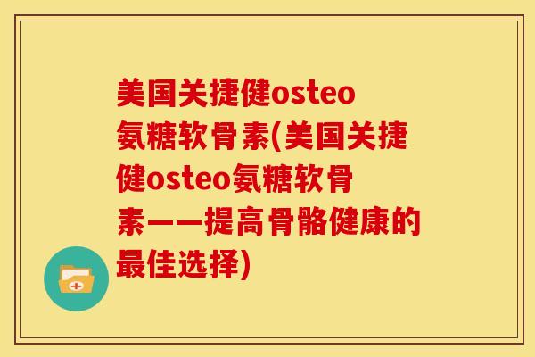 美国关捷健osteo氨糖软骨素(美国关捷健osteo氨糖软骨素——提高骨骼健康的最佳选择)