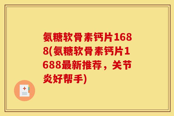 氨糖软骨素钙片1688(氨糖软骨素钙片1688最新推荐，关节炎好帮手)