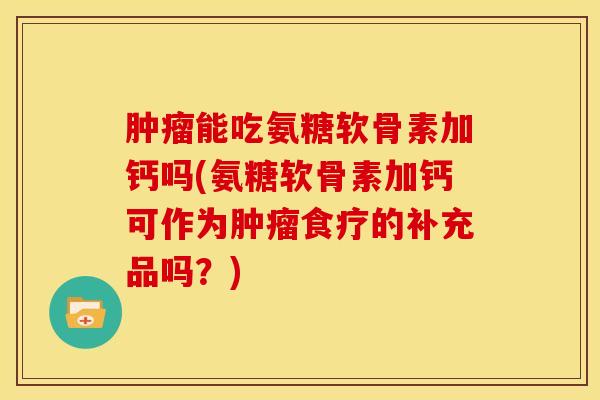 肿瘤能吃氨糖软骨素加钙吗(氨糖软骨素加钙可作为肿瘤食疗的补充品吗？)