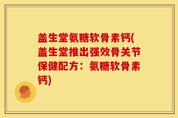 盖生堂氨糖软骨素钙(盖生堂推出强效骨关节保健配方：氨糖软骨素钙)
