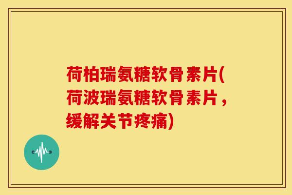 荷柏瑞氨糖软骨素片(荷波瑞氨糖软骨素片，缓解关节疼痛)