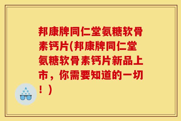 邦康牌同仁堂氨糖软骨素钙片(邦康牌同仁堂氨糖软骨素钙片新品上市，你需要知道的一切！)