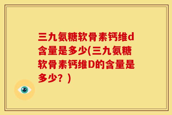 三九氨糖软骨素钙维d含量是多少(三九氨糖软骨素钙维D的含量是多少？)
