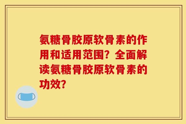氨糖骨胶原软骨素的作用和适用范围？全面解读氨糖骨胶原软骨素的功效？