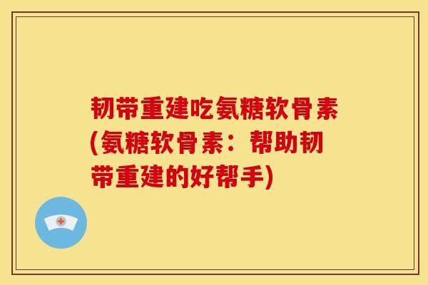 韧带重建吃氨糖软骨素(氨糖软骨素：帮助韧带重建的好帮手)
