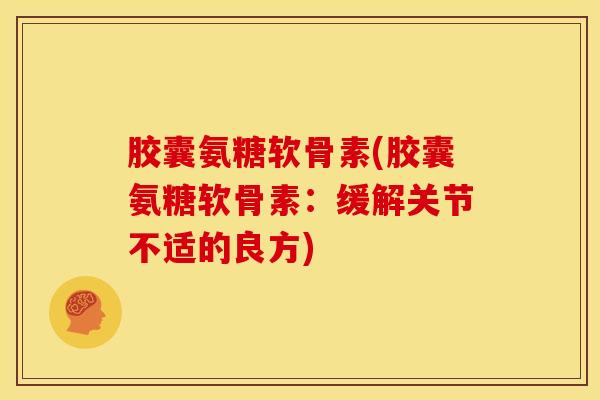 胶囊氨糖软骨素(胶囊氨糖软骨素:缓解关节不适的良方)-第1张图片-关节骑士 胶囊氨糖软骨素(胶囊氨糖软骨素:缓解关节不适的良方)-第1张图片-关节骑士
