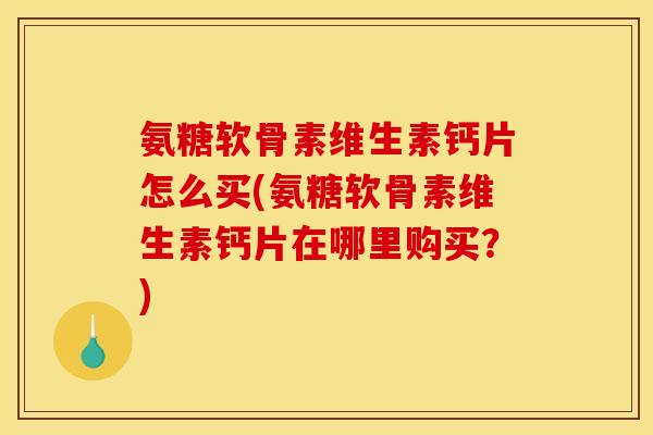 氨糖软骨素维生素钙片怎么买(氨糖软骨素维生素钙片在哪里购买？)