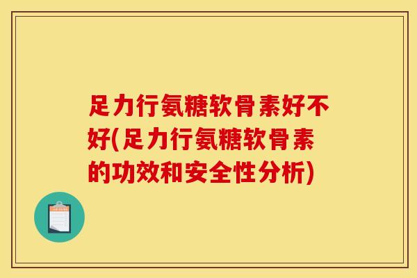 足力行氨糖软骨素好不好(足力行氨糖软骨素的功效和安全性分析)