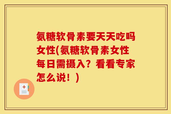 氨糖软骨素要天天吃吗女性(氨糖软骨素女性每日需摄入？看看专家怎么说！)
