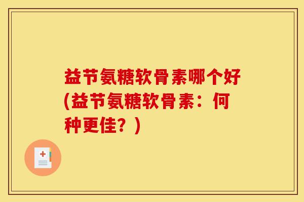 益节氨糖软骨素哪个好(益节氨糖软骨素：何种更佳？)