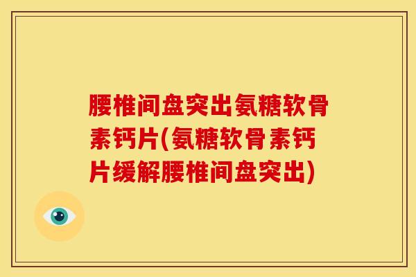 腰椎间盘突出氨糖软骨素钙片(氨糖软骨素钙片缓解腰椎间盘突出)