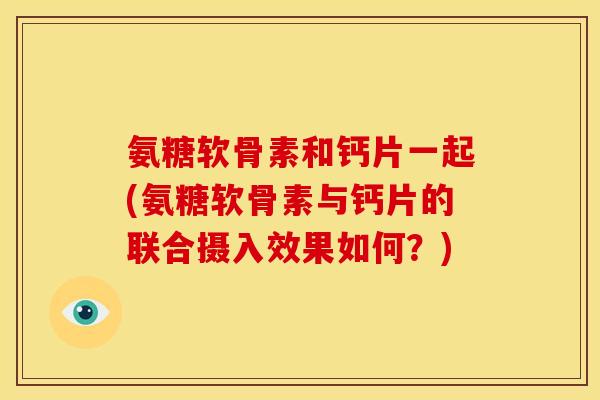 氨糖软骨素和钙片一起(氨糖软骨素与钙片的联合摄入效果如何？)