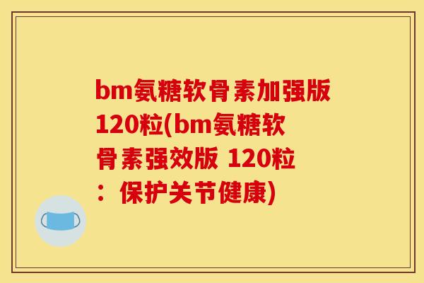 bm氨糖软骨素加强版120粒(bm氨糖软骨素强效版 120粒：保护关节健康)