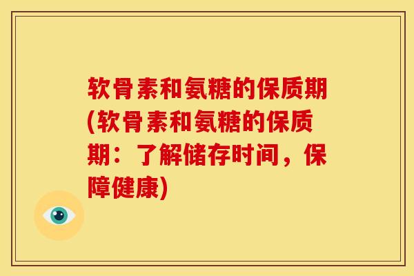 软骨素和氨糖的保质期(软骨素和氨糖的保质期：了解储存时间，保障健康)