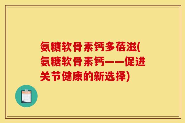 氨糖软骨素钙多蓓滋(氨糖软骨素钙——促进关节健康的新选择)
