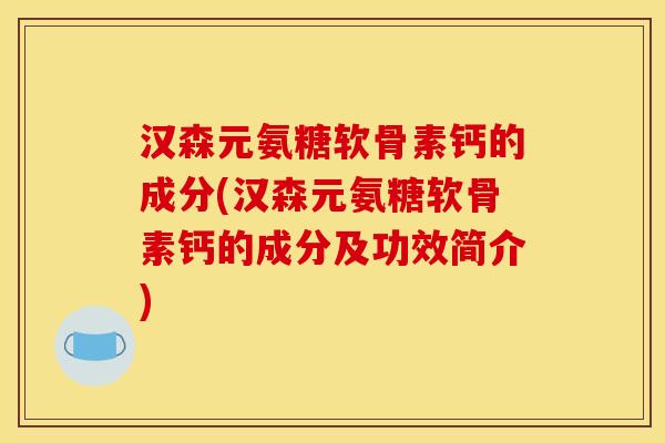 汉森元氨糖软骨素钙的成分(汉森元氨糖软骨素钙的成分及功效简介)