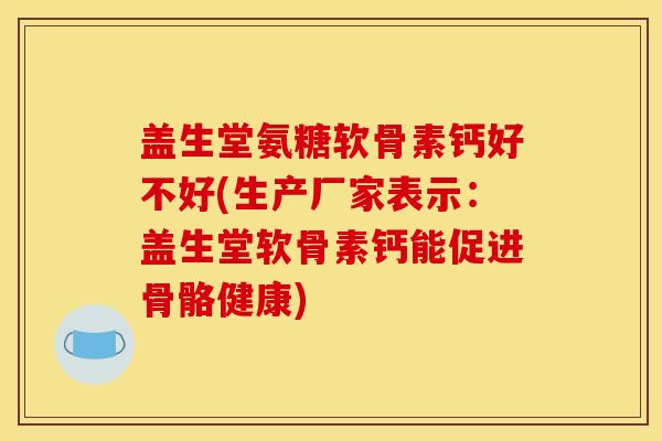 盖生堂氨糖软骨素钙好不好(生产厂家表示：盖生堂软骨素钙能促进骨骼健康)
