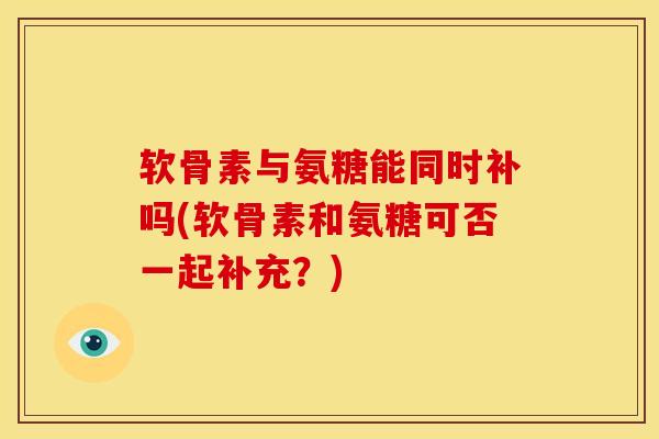 软骨素与氨糖能同时补吗(软骨素和氨糖可否一起补充？)