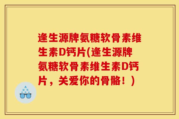 逢生源牌氨糖软骨素维生素D钙片(逢生源牌氨糖软骨素维生素D钙片，关爱你的骨骼！)
