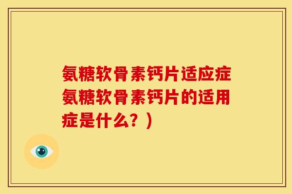 氨糖软骨素钙片适应症氨糖软骨素钙片的适用症是什么？)