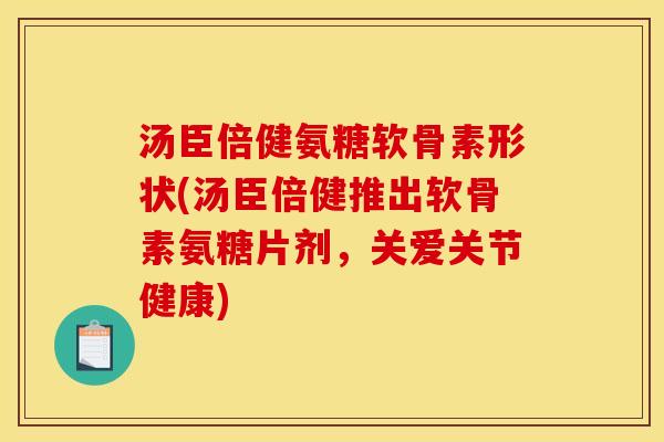 汤臣倍健氨糖软骨素形状(汤臣倍健推出软骨素氨糖片剂，关爱关节健康)
