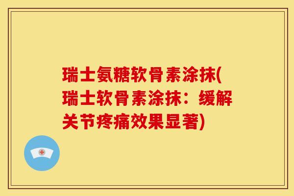 瑞士氨糖软骨素涂抹(瑞士软骨素涂抹：缓解关节疼痛效果显著)
